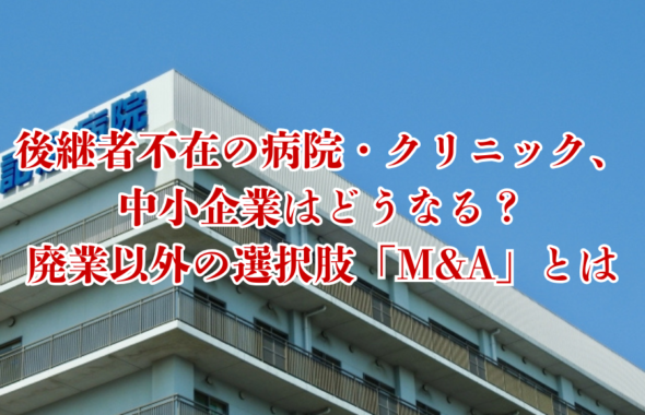 後継者不在の病院・クリニック、中小企業はどうなる？廃業以外の選択肢「M&A」とは