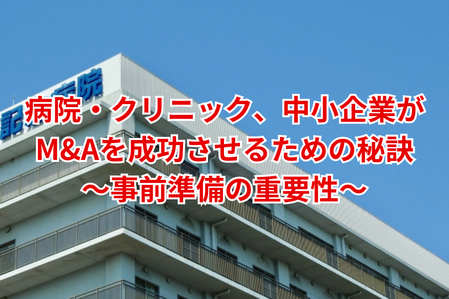 病院・クリニック、中小企業がM&Aを成功させるための秘訣～事前準備の重要性～